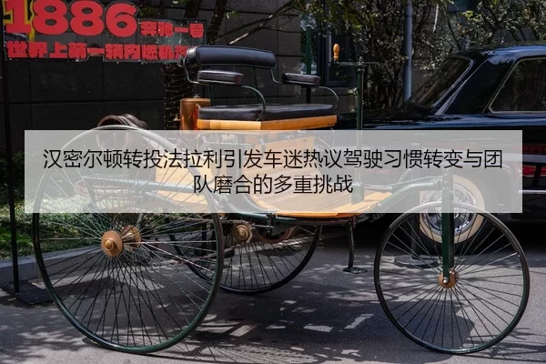 汉密尔顿转投法拉利引发车迷热议驾驶习惯转变与团队磨合的多重挑战