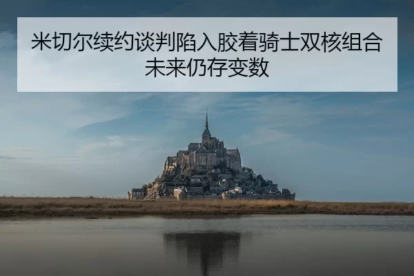 米切尔续约谈判陷入胶着骑士双核组合未来仍存变数