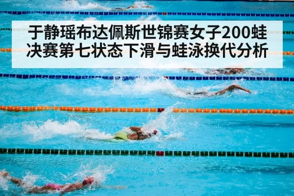 于静瑶布达佩斯世锦赛女子200蛙决赛第七状态下滑与蛙泳换代分析