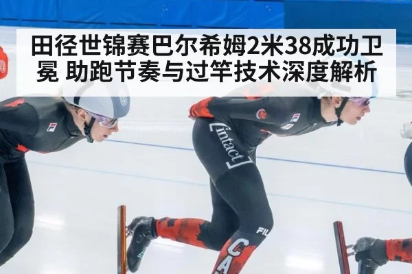 田径世锦赛巴尔希姆2米38成功卫冕 助跑节奏与过竿技术深度解析