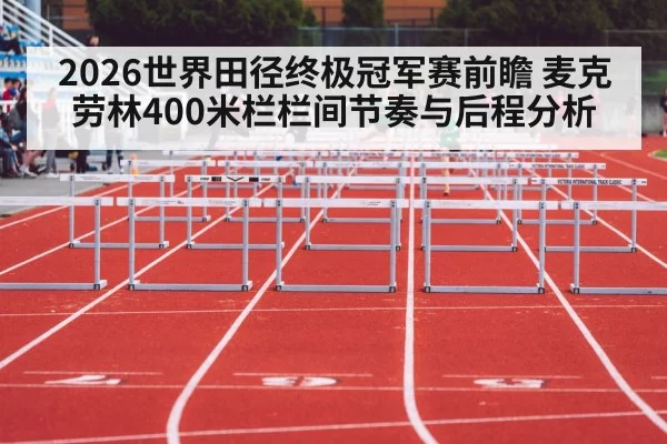 2026世界田径终极冠军赛前瞻 麦克劳林400米栏栏间节奏与后程分析
